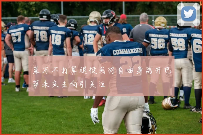 莱万不打算退役或将自由身离开巴萨未来去向引关注