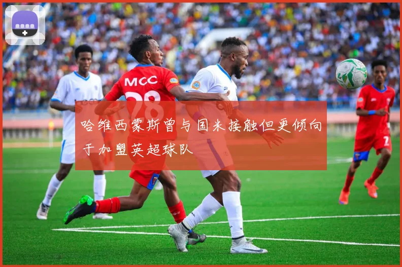 哈维西蒙斯曾与国米接触但更倾向于加盟英超球队