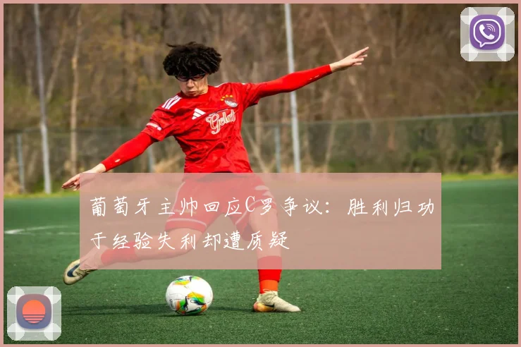葡萄牙主帅回应C罗争议：胜利归功于经验失利却遭质疑