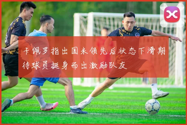 卡佩罗指出国米领先后状态下滑期待球员挺身而出激励队友