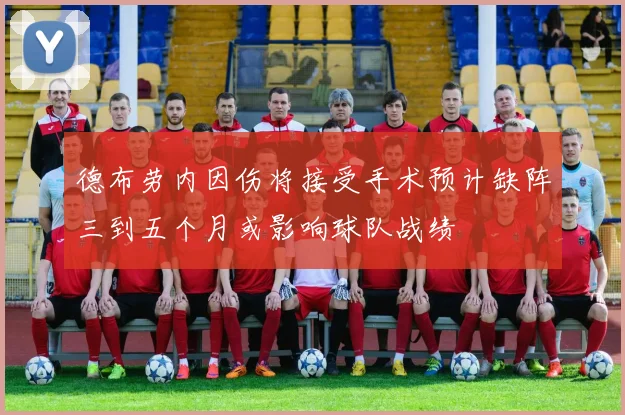德布劳内因伤将接受手术预计缺阵三到五个月或影响球队战绩