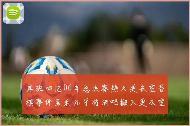库班回忆06年总决赛热火更衣室香槟事件莱利几乎将酒吧搬入更衣室