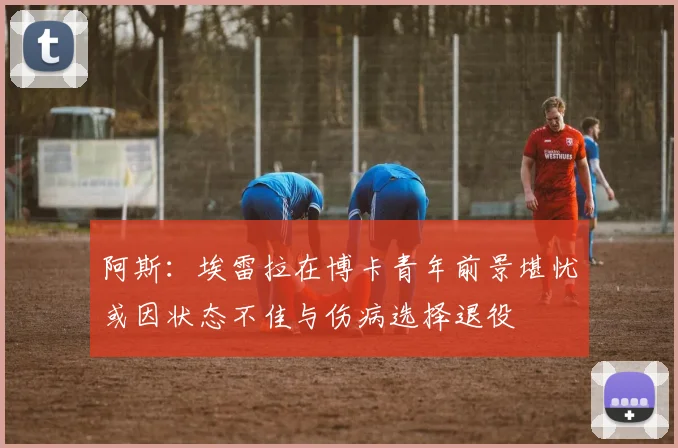 阿斯：埃雷拉在博卡青年前景堪忧或因状态不佳与伤病选择退役