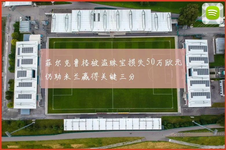菲尔克鲁格被盗珠宝损失50万欧元仍助米兰赢得关键三分