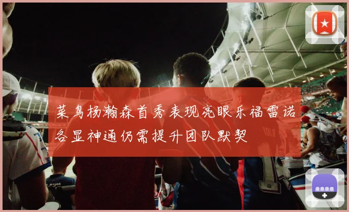 菜鸟杨瀚森首秀表现亮眼乐福雷诺各显神通仍需提升团队默契