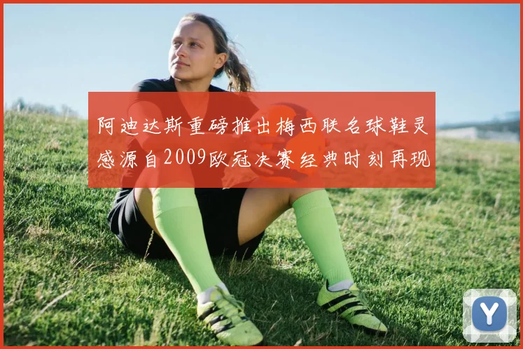 阿迪达斯重磅推出梅西联名球鞋灵感源自2009欧冠决赛经典时刻再现