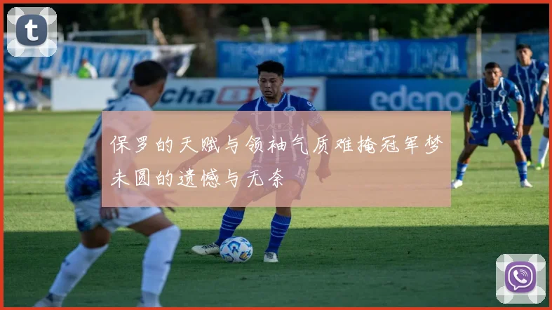 保罗的天赋与领袖气质难掩冠军梦未圆的遗憾与无奈