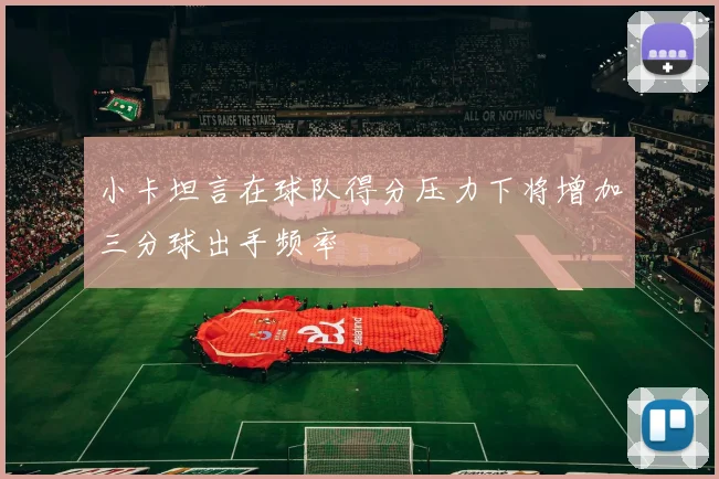 小卡坦言在球队得分压力下将增加三分球出手频率