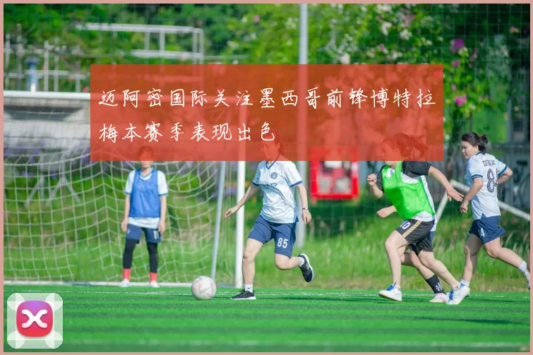 迈阿密国际关注墨西哥前锋博特拉梅本赛季表现出色