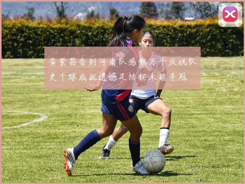 黄紫昌告别河南队感慨万千庆祝队史千球成就遗憾足协杯未能夺冠