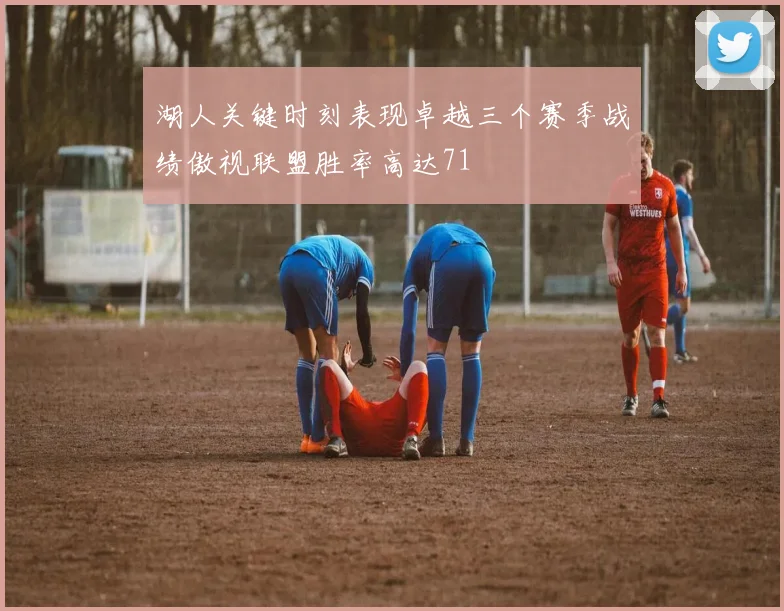 湖人关键时刻表现卓越三个赛季战绩傲视联盟胜率高达71