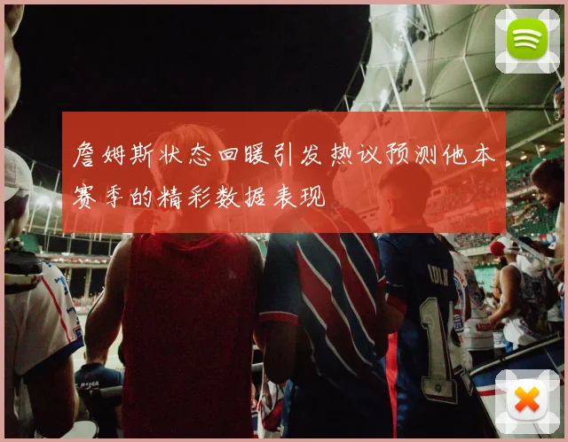 詹姆斯状态回暖引发热议预测他本赛季的精彩数据表现