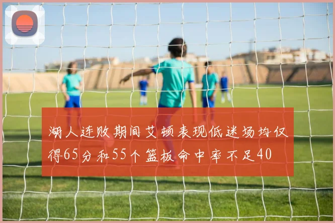 湖人连败期间艾顿表现低迷场均仅得65分和55个篮板命中率不足40
