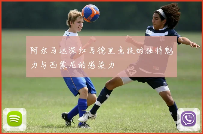 阿尔马达深知马德里竞技的独特魅力与西蒙尼的感染力