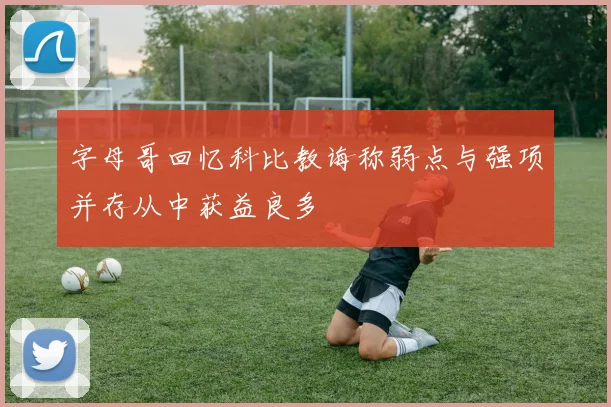 字母哥回忆科比教诲称弱点与强项并存从中获益良多