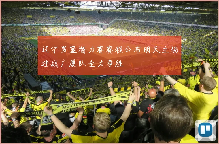 辽宁男篮潜力赛赛程公布明天主场迎战广厦队全力争胜