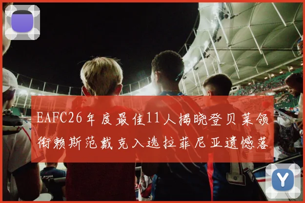 EAFC26年度最佳11人揭晓登贝莱领衔赖斯范戴克入选拉菲尼亚遗憾落选
