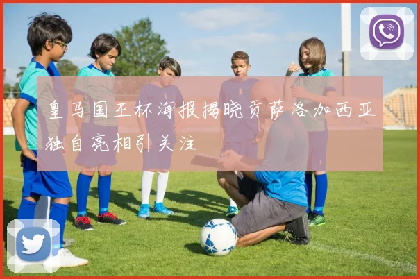皇马国王杯海报揭晓贡萨洛加西亚独自亮相引关注