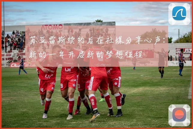 苏亚雷斯续约后在社媒分享心声：新的一年开启新的梦想征程