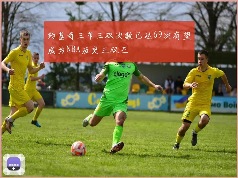 约基奇三节三双次数已达69次有望成为NBA历史三双王
