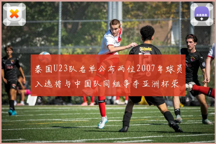 泰国U23队名单公布两位2007年球员入选将与中国队同组争夺亚洲杯荣誉