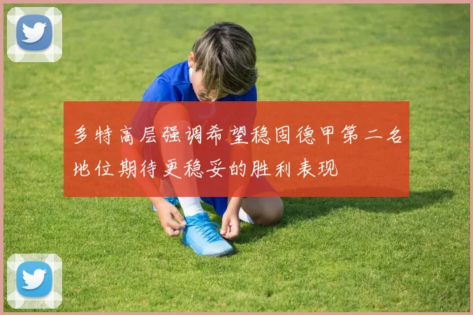 多特高层强调希望稳固德甲第二名地位期待更稳妥的胜利表现