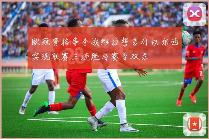 欧冠资格争夺战维拉誓言对切尔西实现联赛三连胜与赛季双杀
