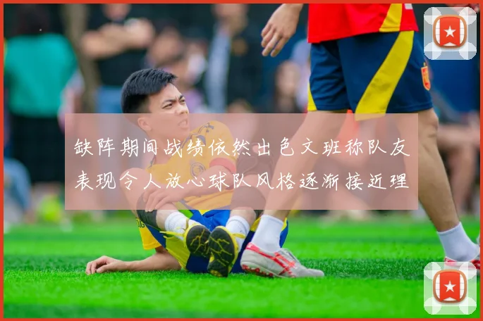 缺阵期间战绩依然出色文班称队友表现令人放心球队风格逐渐接近理想状态
