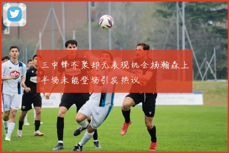 三中锋齐聚却无表现机会杨瀚森上半场未能登场引发热议