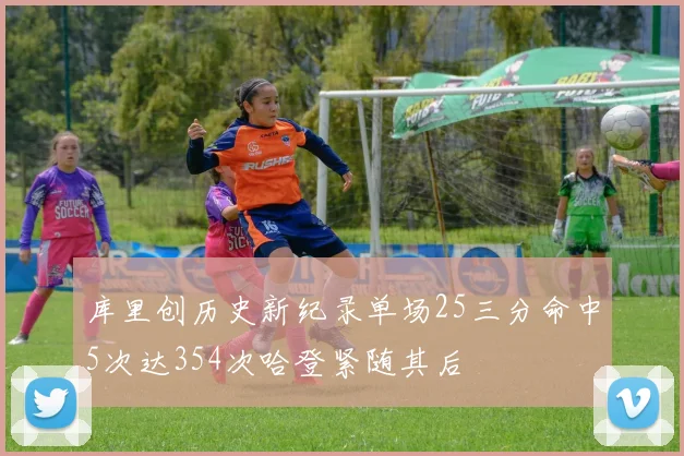 库里创历史新纪录单场25三分命中5次达354次哈登紧随其后