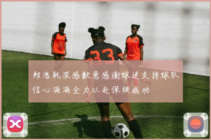 郑浩乾深感歉意感谢球迷支持球队信心满满全力以赴保级成功