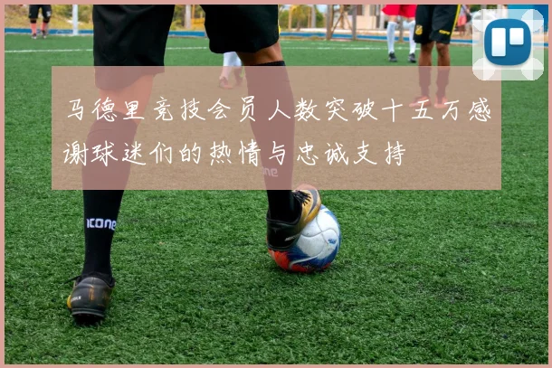 马德里竞技会员人数突破十五万感谢球迷们的热情与忠诚支持