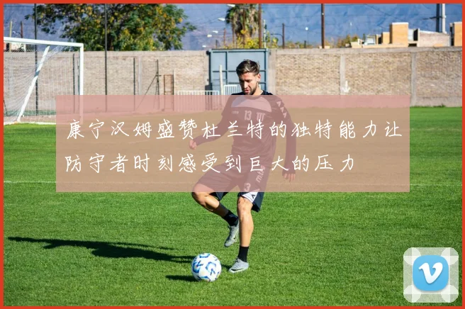 康宁汉姆盛赞杜兰特的独特能力让防守者时刻感受到巨大的压力