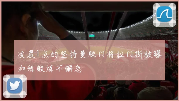 凌晨1点的坚持曼联门将拉门斯被曝加练锻炼不懈怠