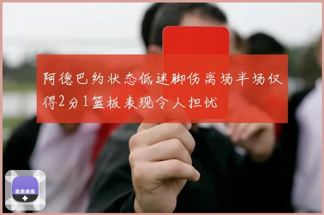 阿德巴约状态低迷脚伤离场半场仅得2分1篮板表现令人担忧
