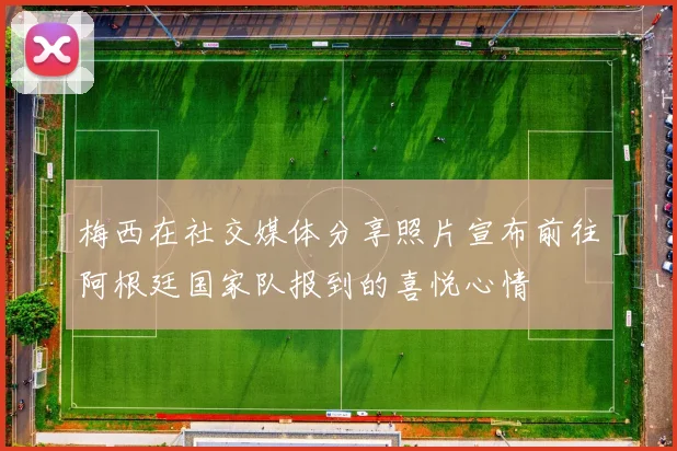 梅西在社交媒体分享照片宣布前往阿根廷国家队报到的喜悦心情
