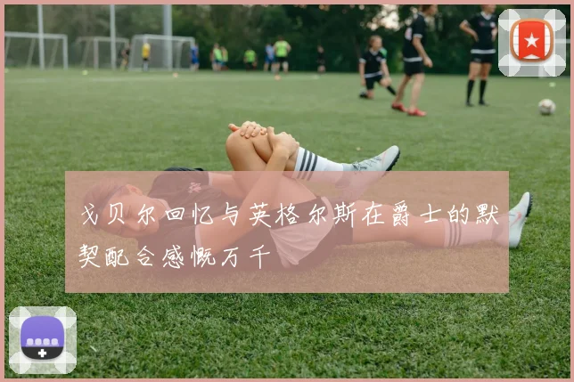 戈贝尔回忆与英格尔斯在爵士的默契配合感慨万千