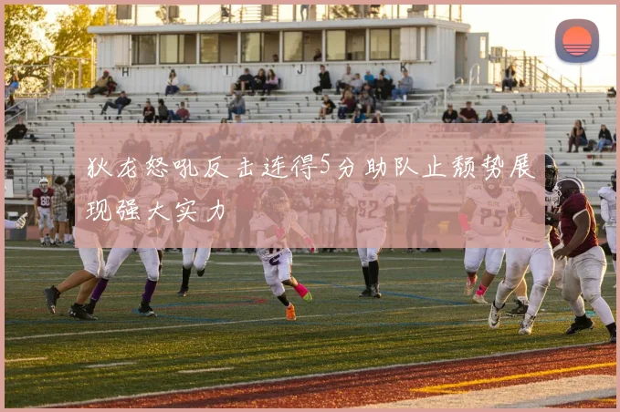 狄龙怒吼反击连得5分助队止颓势展现强大实力