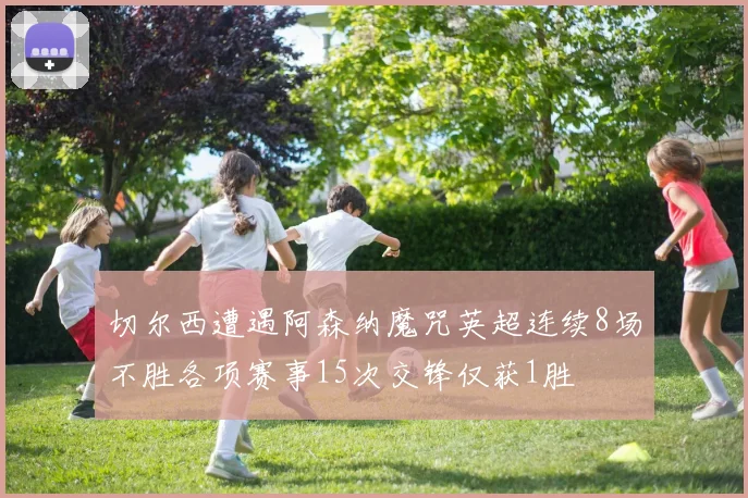 切尔西遭遇阿森纳魔咒英超连续8场不胜各项赛事15次交锋仅获1胜