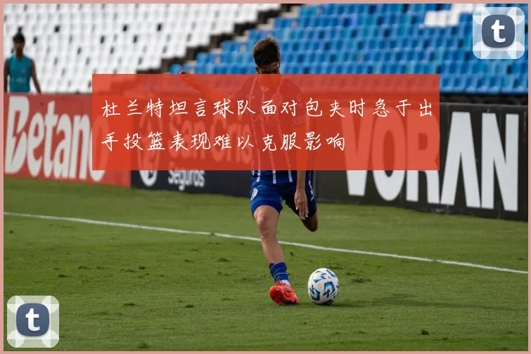 杜兰特坦言球队面对包夹时急于出手投篮表现难以克服影响