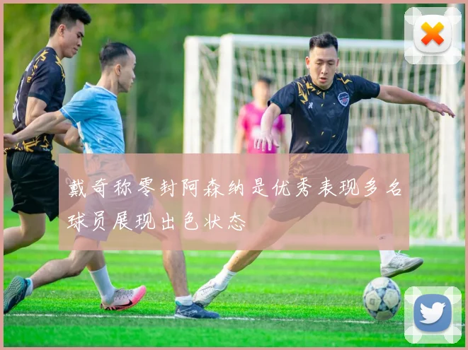 戴奇称零封阿森纳是优秀表现多名球员展现出色状态