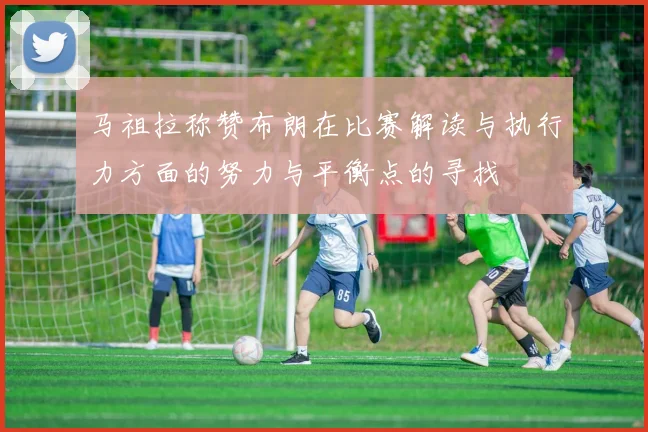 马祖拉称赞布朗在比赛解读与执行力方面的努力与平衡点的寻找
