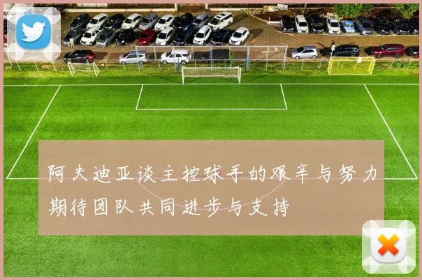 阿夫迪亚谈主控球手的艰辛与努力期待团队共同进步与支持