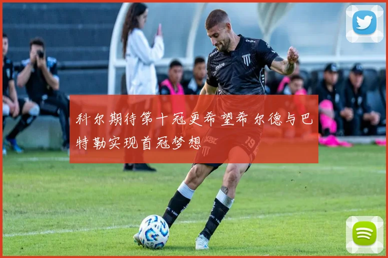 科尔期待第十冠更希望希尔德与巴特勒实现首冠梦想