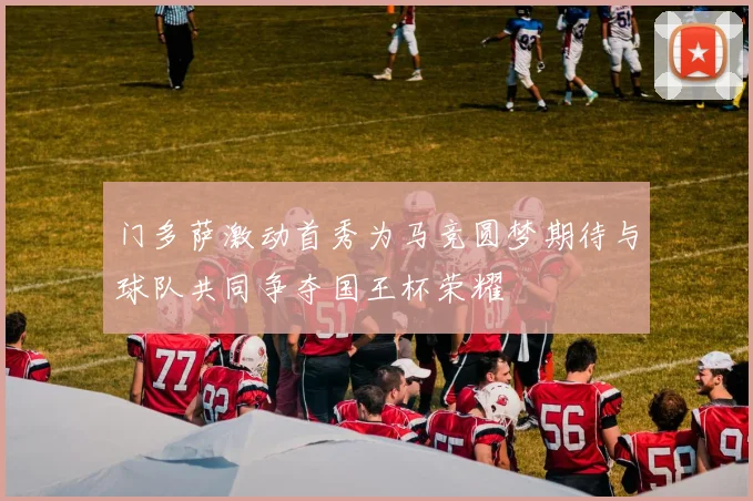 门多萨激动首秀为马竞圆梦期待与球队共同争夺国王杯荣耀