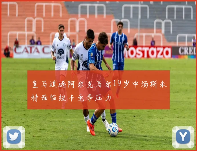 皇马追逐阿尔克马尔19岁中场斯米特面临纽卡竞争压力