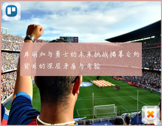 库明加与勇士的未来挑战揭幕合约背后的深层矛盾与考验