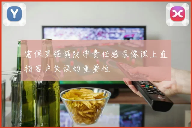 富保罗强调防守责任感录像课上直指客户失误的重要性