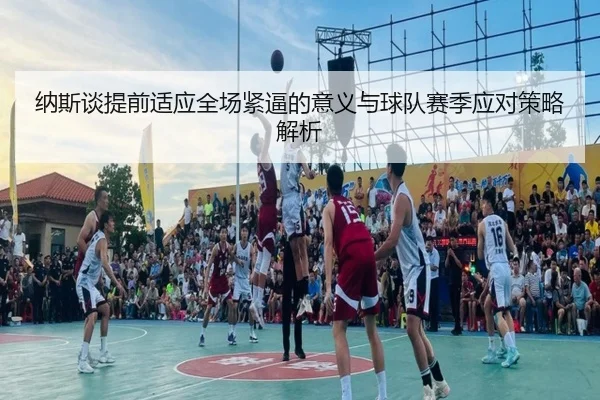 纳斯谈提前适应全场紧逼的意义与球队赛季应对策略解析（IMSPORTS）