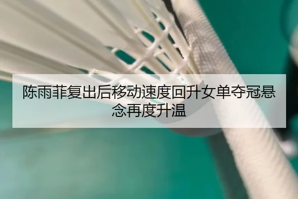 陈雨菲复出后移动速度回升女单夺冠悬念再度升温（IMSPORTS）
